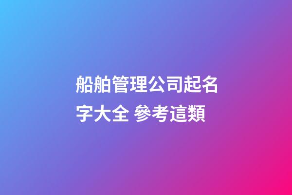 船舶管理公司起名字大全 參考這類-第1張-公司起名-玄機派